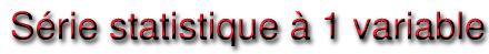 Série statistique
à 1 variable
