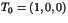 $T_0=(1,0,0)$
